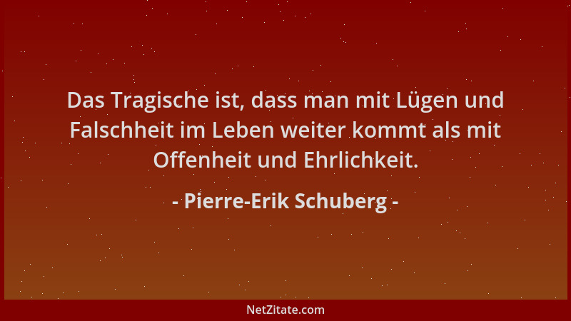 Pierre-Erik Schuberg - Das Tragische ist, dass man mit Lügen und Falschheit im Leben weiter kommt als mit Offenheit und Ehr...