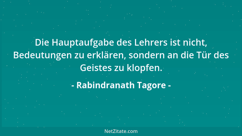 Rabindranath Tagore - Die Hauptaufgabe des Lehrers ist nicht, Bedeutungen zu erklären, sondern an die Tür des Geistes zu kl...