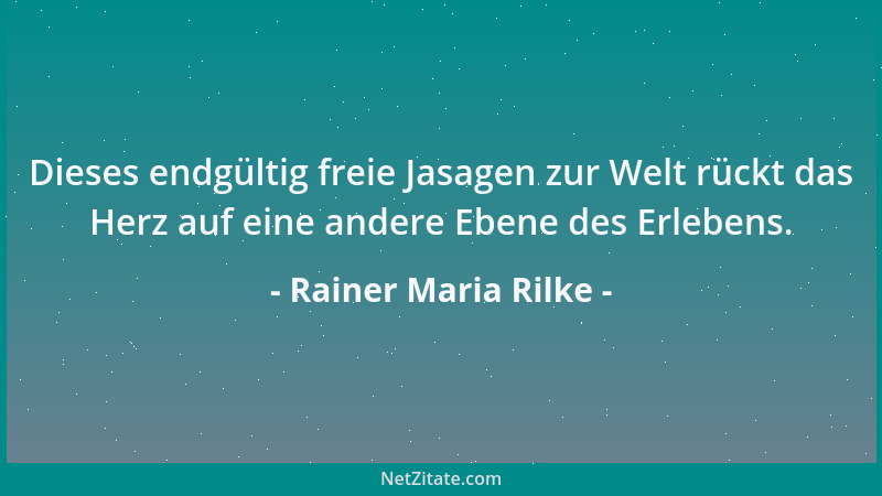 Rainer Maria Rilke - Dieses endgültig freie Jasagen zur Welt rückt das Herz auf eine andere Ebene des Erlebens....