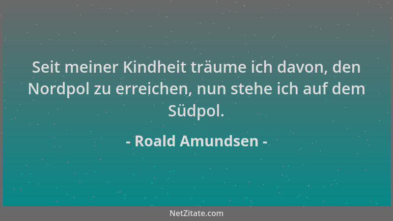 Roald Amundsen - Seit meiner Kindheit träume ich davon, den Nordpol zu erreichen, nun stehe ich auf dem Südpol....