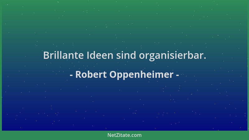 Robert Oppenheimer - Brillante Ideen sind organisierbar....