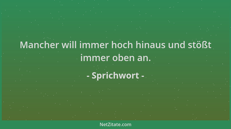 Sprichwort - Mancher will immer hoch hinaus und stößt immer oben an....