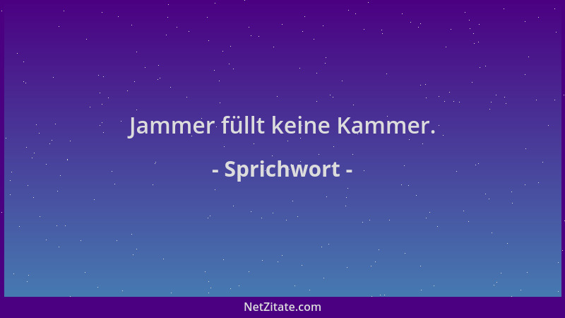 Sprichwort - Jammer füllt keine Kammer....