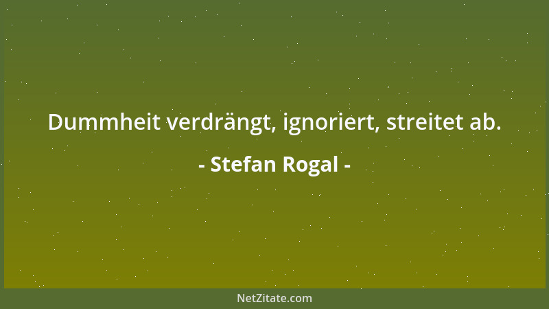 Stefan Rogal - Dummheit verdrängt, ignoriert, streitet ab....