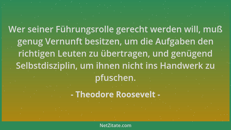 Theodore Roosevelt - Wer seiner Führungsrolle gerecht werden will, muß genug Vernunft besitzen, um die Aufgaben den richtig...