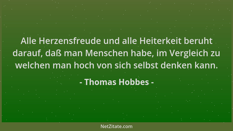Thomas Hobbes - Alle Herzensfreude und alle Heiterkeit beruht darauf, daß man Menschen habe, im Vergleich zu welchen man ho...