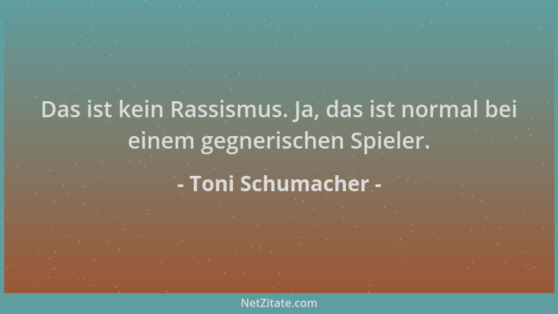 Toni Schumacher - Das ist kein Rassismus. Ja, das ist normal bei einem gegnerischen Spieler....