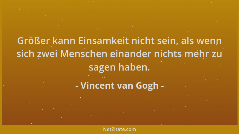 Vincent van Gogh - Größer kann Einsamkeit nicht sein, als wenn sich zwei Menschen einander nichts mehr zu sagen haben....