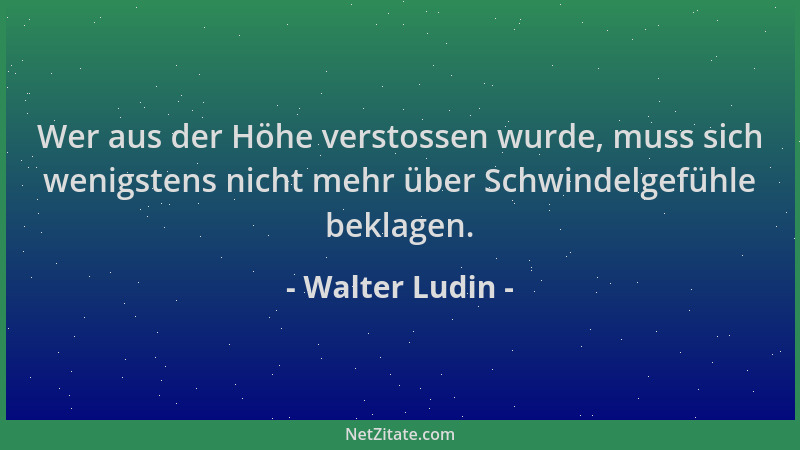 Walter Ludin - Wer aus der Höhe verstossen wurde, muss sich wenigstens nicht mehr über Schwindelgefühle beklagen....