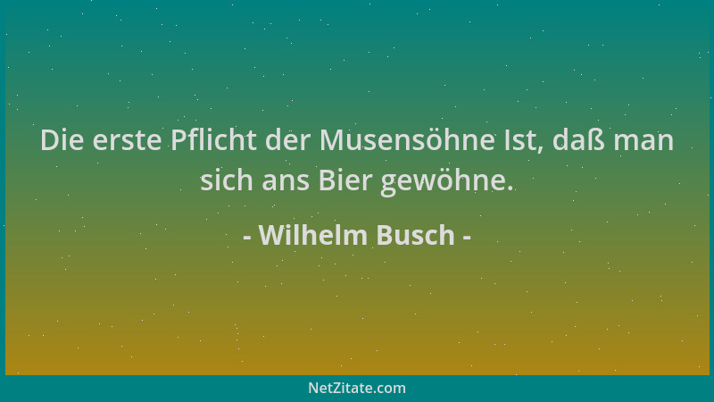Wilhelm Busch - Die erste Pflicht der Musensöhne Ist, daß man sich ans Bier gewöhne....
