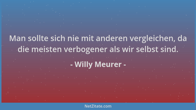 Willy Meurer - Man sollte sich nie mit anderen vergleichen, da die meisten verbogener als wir selbst sind....