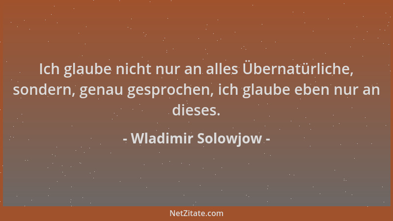 Wladimir Solowjow - Ich glaube nicht nur an alles Übernatürliche, sondern, genau gesprochen, ich glaube eben nur an dieses....