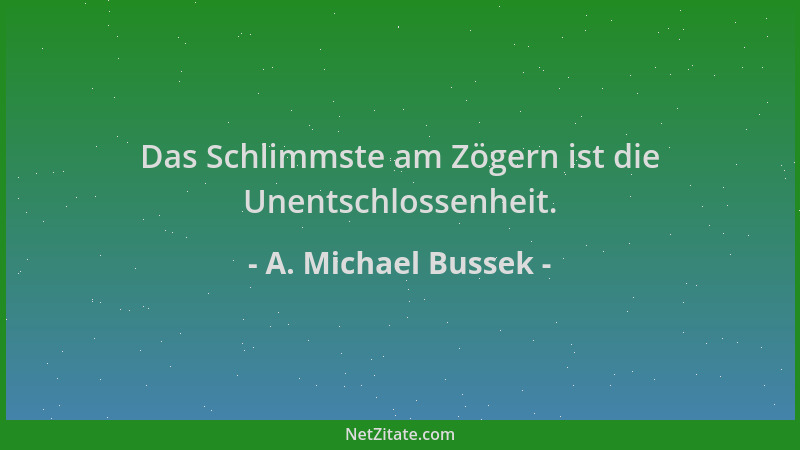 A. Michael Bussek - Das Schlimmste am Zögern ist die Unentschlossenheit....