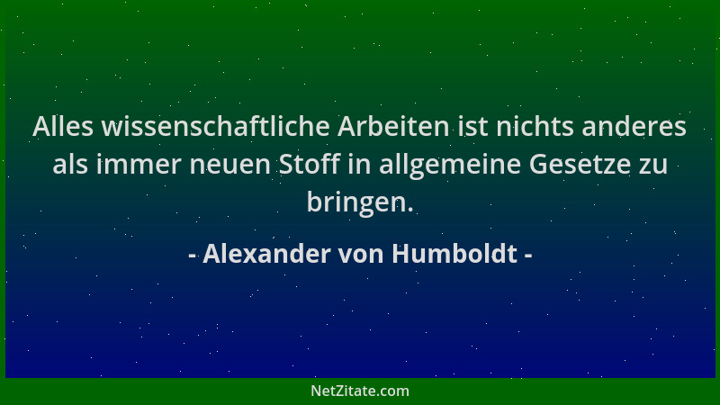Alexander von Humboldt - Alles wissenschaftliche Arbeiten ist nichts anderes als immer neuen Stoff in allgemeine Gesetze zu...