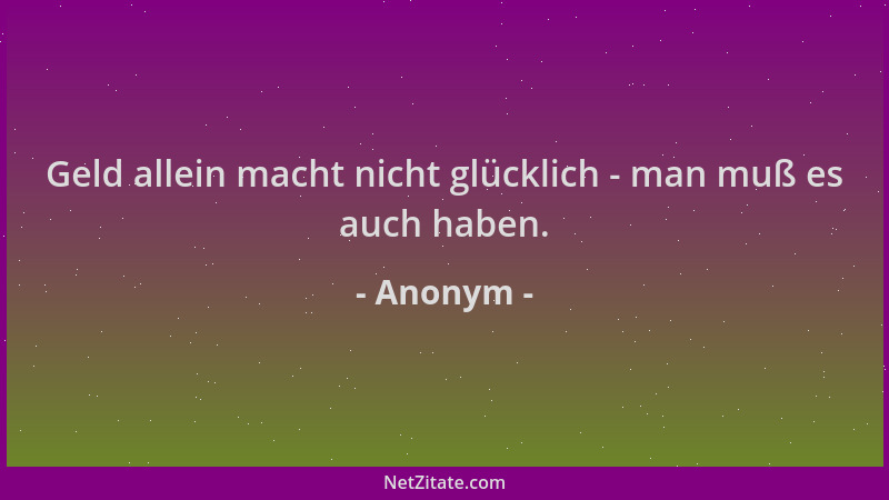 Anonym - Geld allein macht nicht glücklich - man muß es auch haben....