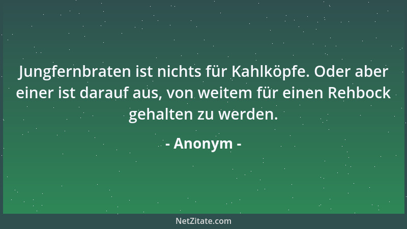Anonym - Jungfernbraten ist nichts für Kahlköpfe. Oder aber einer ist darauf aus, von weitem für einen Rehbock gehalten zu...