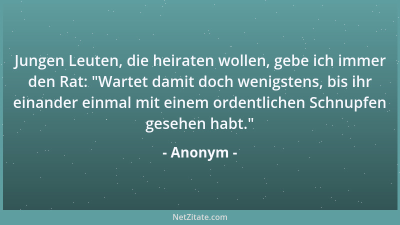 Anonym - Jungen Leuten, die heiraten wollen, gebe ich immer den Rat:  "Wartet damit doch wenigstens, bis ihr einander einmal...