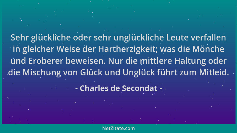 Charles de Secondat - Sehr glückliche oder sehr unglückliche Leute verfallen in gleicher Weise der Hartherzigkeit; was die...