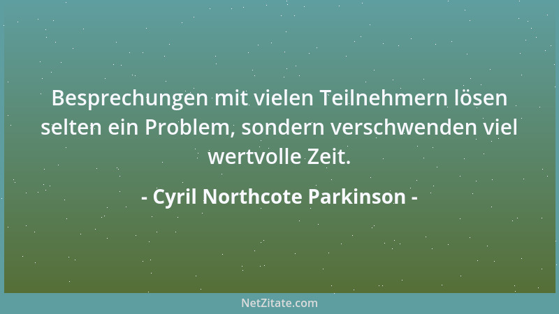 Cyril Northcote Parkinson - Besprechungen mit vielen Teilnehmern lösen selten ein Problem, sondern verschwenden viel wertvo...