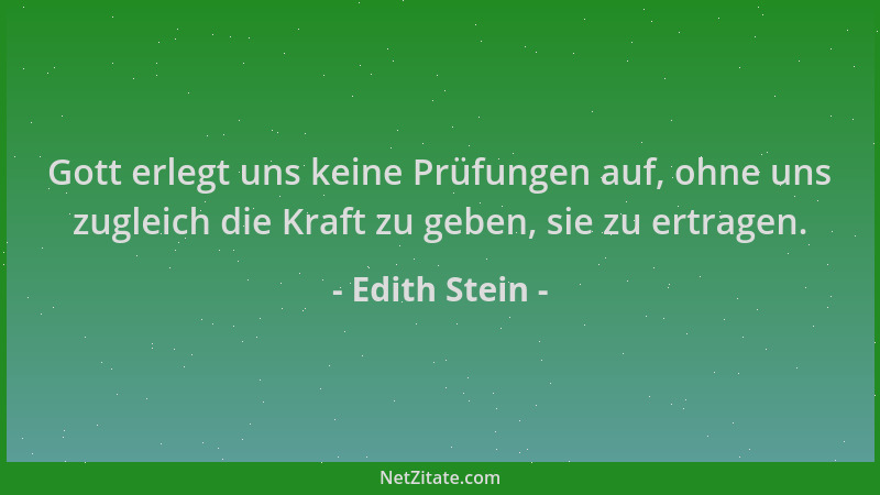 Edith Stein - Gott erlegt uns keine Prüfungen auf, ohne uns zugleich die Kraft zu geben, sie zu ertragen....