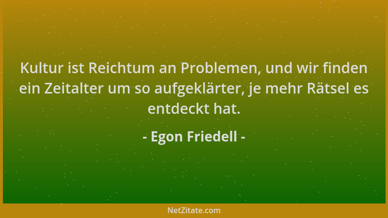 Egon Friedell - Kultur ist Reichtum an Problemen, und wir finden ein Zeitalter um so aufgeklärter, je mehr Rätsel es entdec...