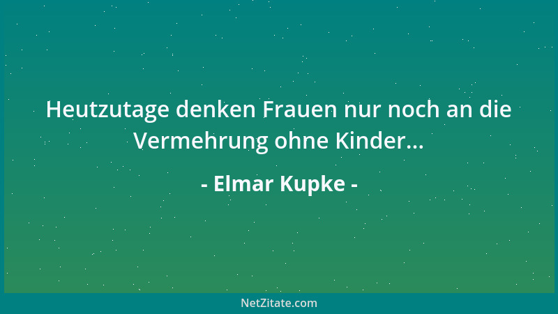 Elmar Kupke - Heutzutage denken Frauen nur noch an die Vermehrung ohne Kinder......
