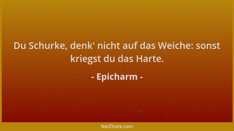 Epicharm - Du Schurke, denk ' nicht auf das Weiche: sonst kriegst du das Harte....