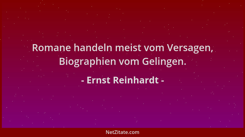 Ernst Reinhardt - Romane handeln meist vom Versagen, Biographien vom Gelingen....