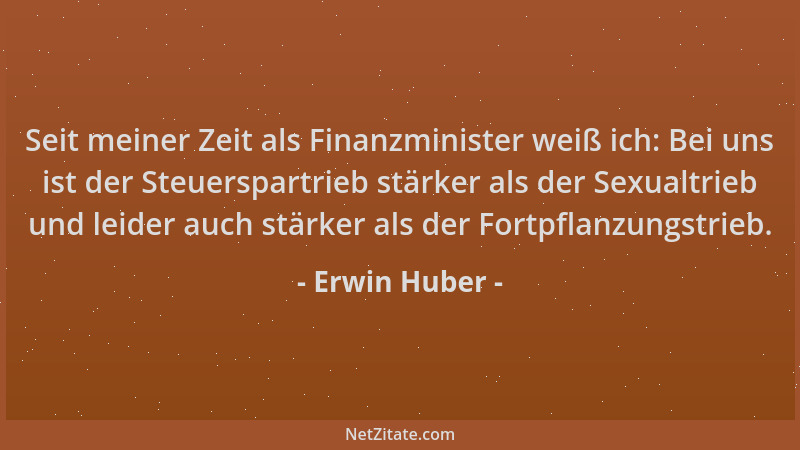 Erwin Huber - Seit meiner Zeit als Finanzminister weiß ich: Bei uns ist der Steuerspartrieb stärker als der Sexualtrieb und...