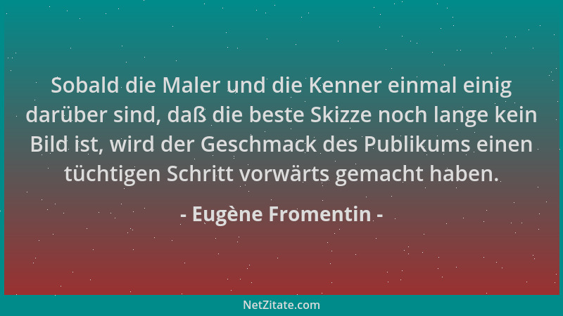 Eugène Fromentin - Sobald die Maler und die Kenner einmal einig darüber sind, daß die beste Skizze noch lange kein Bild ist...