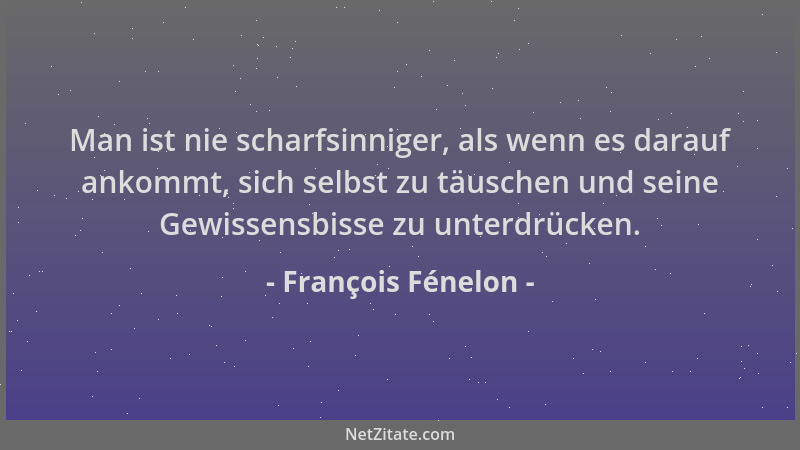 François Fénelon - Man ist nie scharfsinniger, als wenn es darauf ankommt, sich selbst zu täuschen und seine Gewissensbisse...
