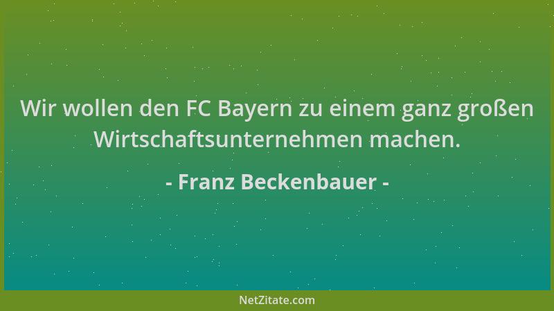 Franz Beckenbauer - Wir wollen den FC Bayern zu einem ganz großen Wirtschaftsunternehmen machen....