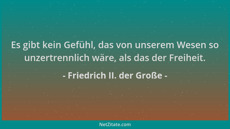 Friedrich II. der Große - Es gibt kein Gefühl, das von unserem Wesen so unzertrennlich wäre, als das der Freiheit....