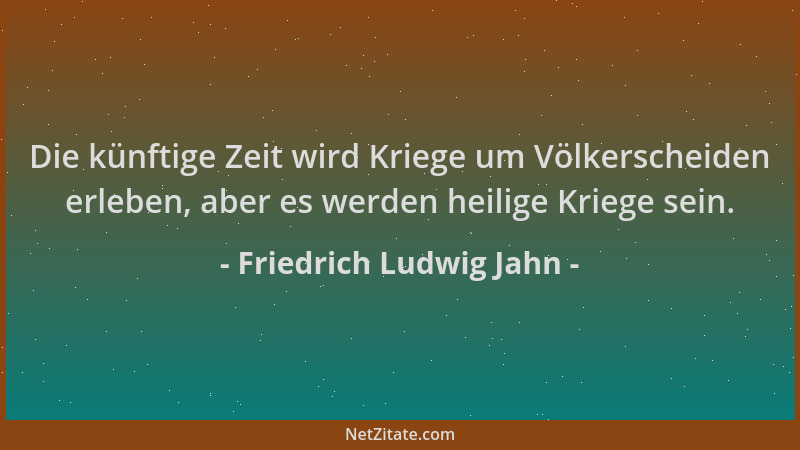 Friedrich Ludwig Jahn - Die künftige Zeit wird Kriege um Völkerscheiden erleben, aber es werden heilige Kriege sein....