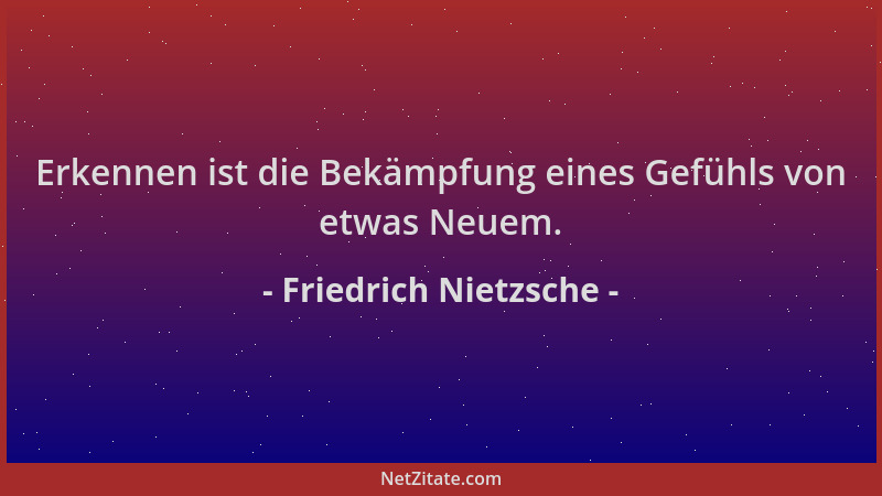 Friedrich Nietzsche - Erkennen ist die Bekämpfung eines Gefühls von etwas Neuem....