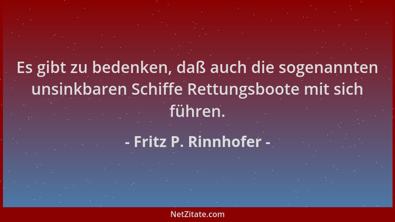 Fritz P. Rinnhofer - Es gibt zu bedenken, daß auch die sogenannten unsinkbaren Schiffe Rettungsboote mit sich führen....