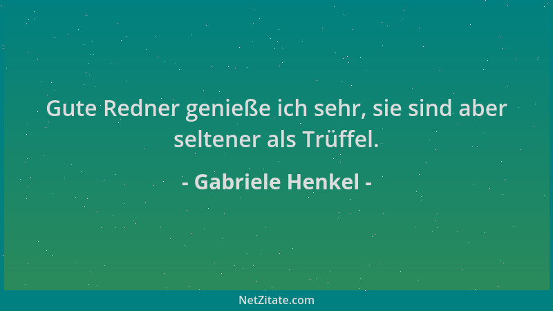 Gabriele Henkel - Gute Redner genieße ich sehr, sie sind aber seltener als Trüffel....