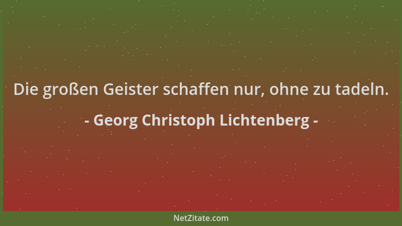 Georg Christoph Lichtenberg - Die großen Geister schaffen nur, ohne zu tadeln....