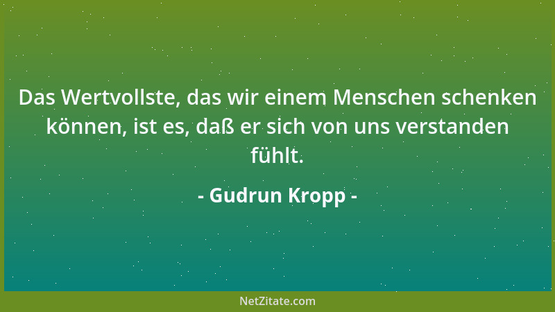 Gudrun Kropp - Das Wertvollste, das wir einem Menschen schenken können, ist es, daß er sich von uns verstanden fühlt....