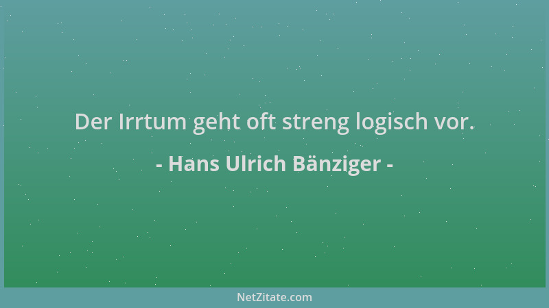 Hans Ulrich Bänziger - Der Irrtum geht oft streng logisch vor....