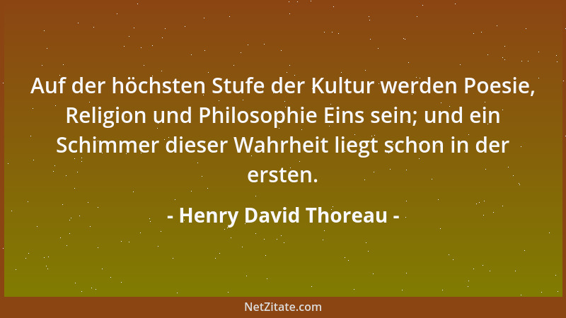 Henry David Thoreau - Auf der höchsten Stufe der Kultur werden Poesie, Religion und Philosophie Eins sein; und ein Schimmer...
