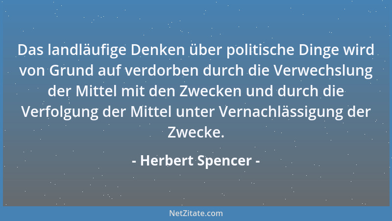 Herbert Spencer - Das landläufige Denken über politische Dinge wird von Grund auf verdorben durch die Verwechslung der Mitt...