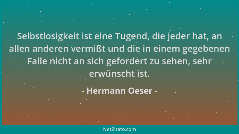Hermann Oeser - Selbstlosigkeit ist eine Tugend, die jeder hat, an allen anderen vermißt und die in einem gegebenen Falle n...