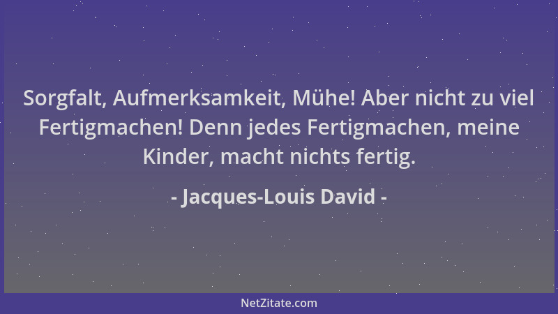 Jacques-Louis David - Sorgfalt, Aufmerksamkeit, Mühe! Aber nicht zu viel Fertigmachen! Denn jedes Fertigmachen, meine Kinde...