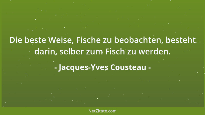 Jacques-Yves Cousteau - Die beste Weise, Fische zu beobachten, besteht darin, selber zum Fisch zu werden....
