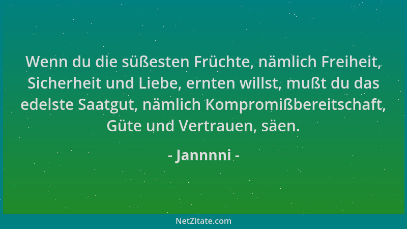 Jannnni - Wenn du die süßesten Früchte, nämlich Freiheit, Sicherheit und Liebe, ernten willst, mußt du das edelste Saatgut,...