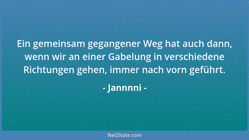 Jannnni - Ein gemeinsam gegangener Weg hat auch dann, wenn wir an einer Gabelung in verschiedene Richtungen gehen, immer na...