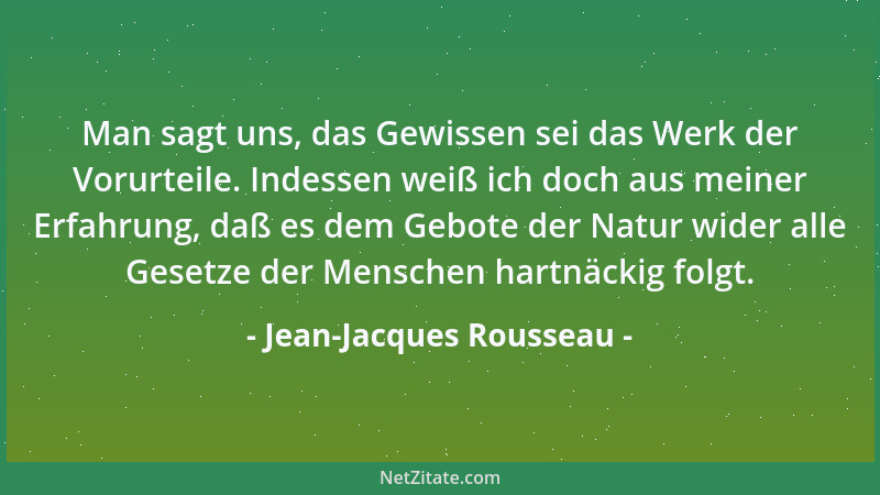Jean-Jacques Rousseau - Man sagt uns, das Gewissen sei das Werk der Vorurteile. Indessen weiß ich doch aus meiner Erfahrung...