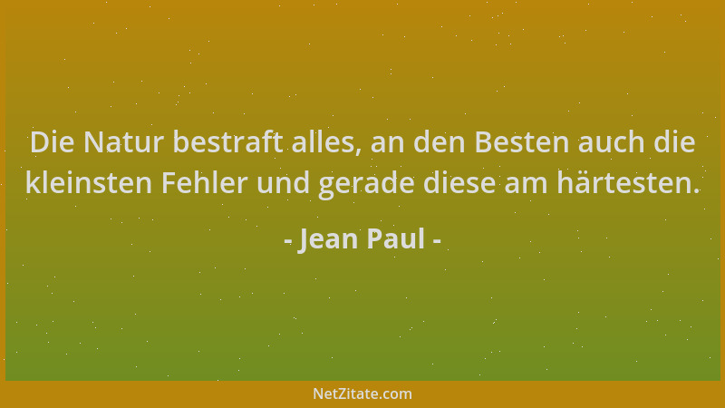 Jean Paul - Die Natur bestraft alles, an den Besten auch die kleinsten Fehler und gerade diese am härtesten....