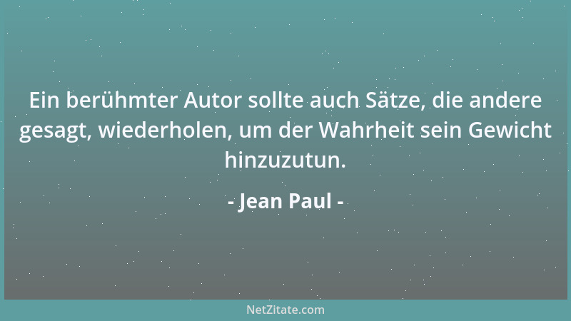 Jean Paul - Ein berühmter Autor sollte auch Sätze, die andere gesagt, wiederholen, um der Wahrheit sein Gewicht hinzuzutun....